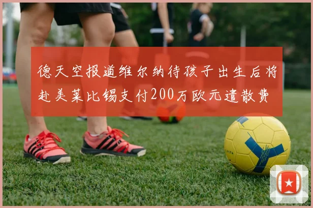 德天空报道维尔纳待孩子出生后将赴美莱比锡支付200万欧元遣散费