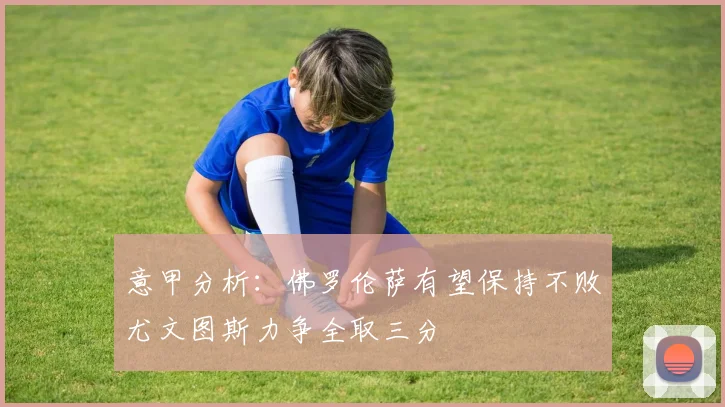 意甲分析：佛罗伦萨有望保持不败尤文图斯力争全取三分