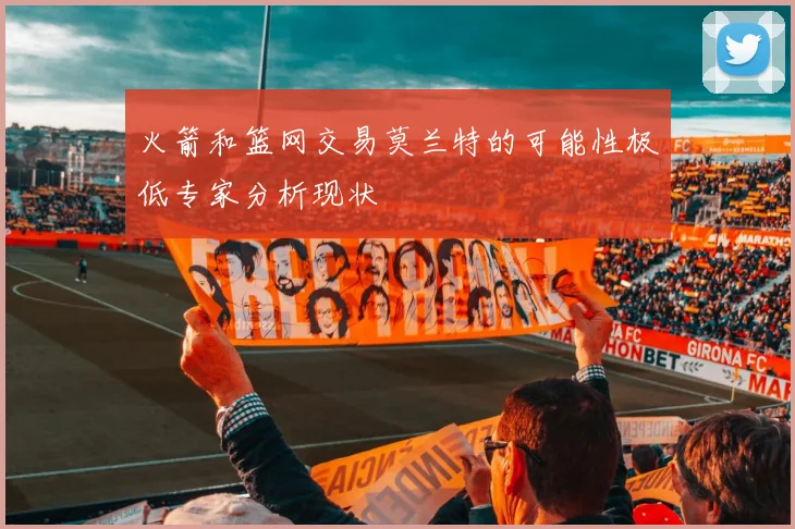 火箭和篮网交易莫兰特的可能性极低专家分析现状