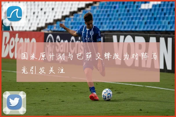 国米原计划与巴萨交锋改为对阵马竞引发关注