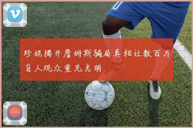 珍妮揭开詹姆斯骗局真相让数百万盲人观众重见光明