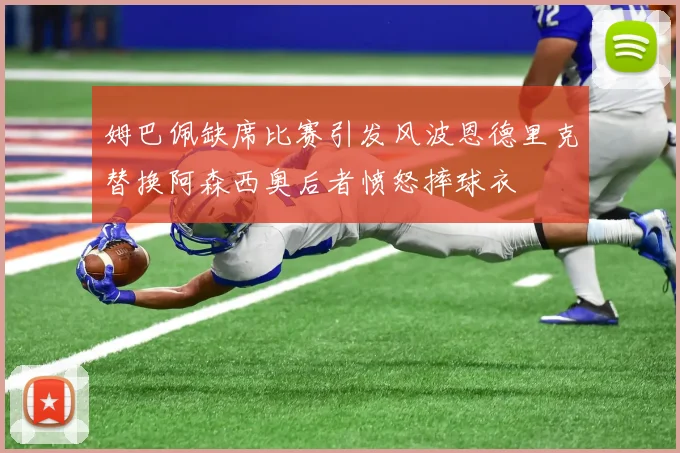 姆巴佩缺席比赛引发风波恩德里克替换阿森西奥后者愤怒摔球衣