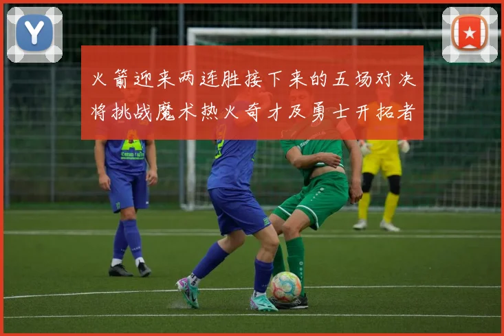 火箭迎来两连胜接下来的五场对决将挑战魔术热火奇才及勇士开拓者