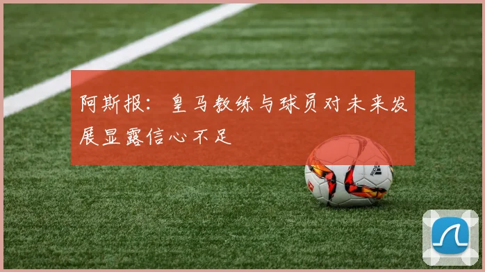 阿斯报：皇马教练与球员对未来发展显露信心不足
