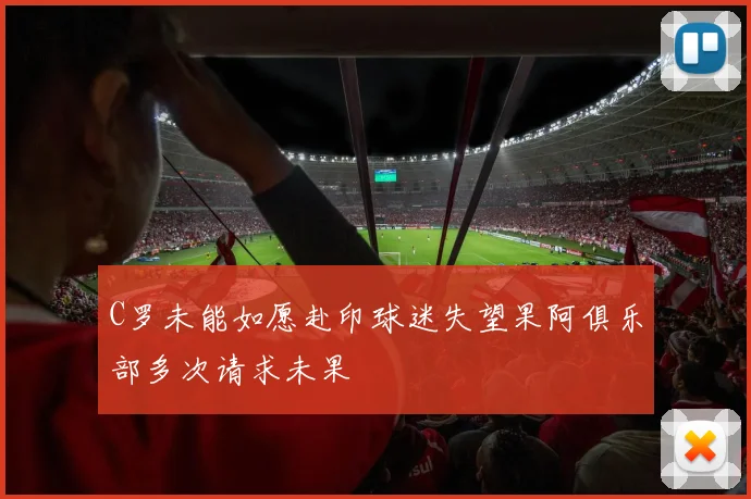 C罗未能如愿赴印球迷失望果阿俱乐部多次请求未果