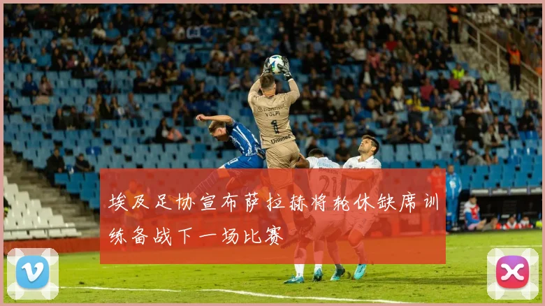 埃及足协宣布萨拉赫将轮休缺席训练备战下一场比赛