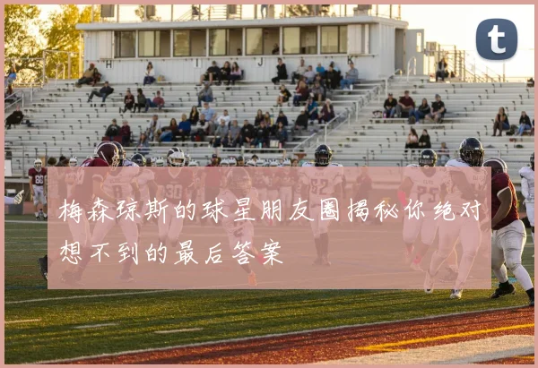 梅森琼斯的球星朋友圈揭秘你绝对想不到的最后答案