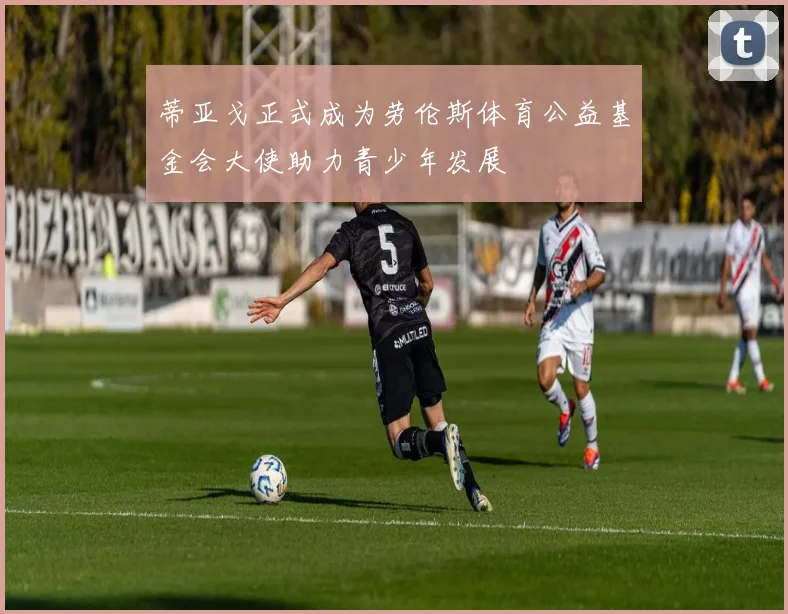 蒂亚戈正式成为劳伦斯体育公益基金会大使助力青少年发展