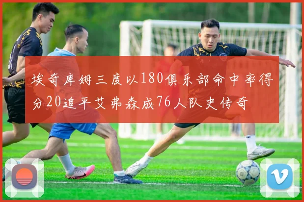 埃奇库姆三度以180俱乐部命中率得分20追平艾弗森成76人队史传奇