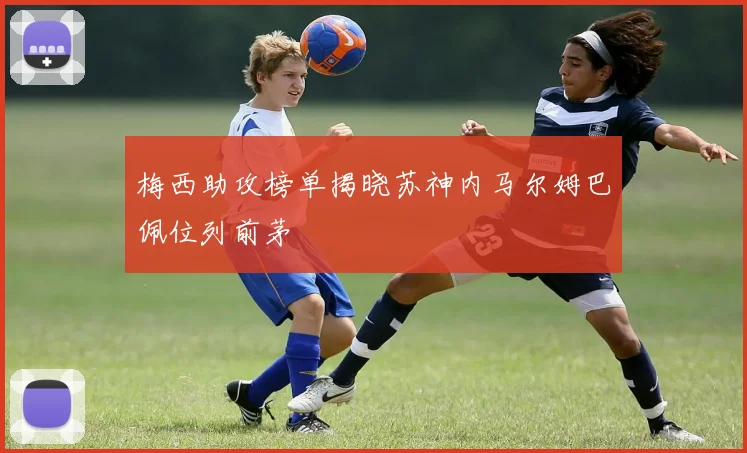 梅西助攻榜单揭晓苏神内马尔姆巴佩位列前茅