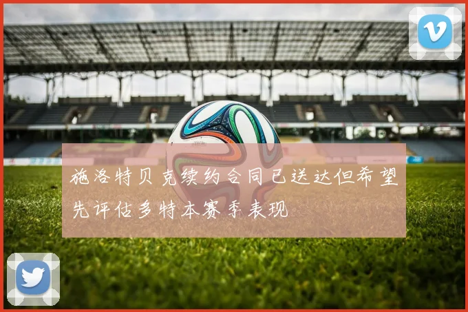 施洛特贝克续约合同已送达但希望先评估多特本赛季表现