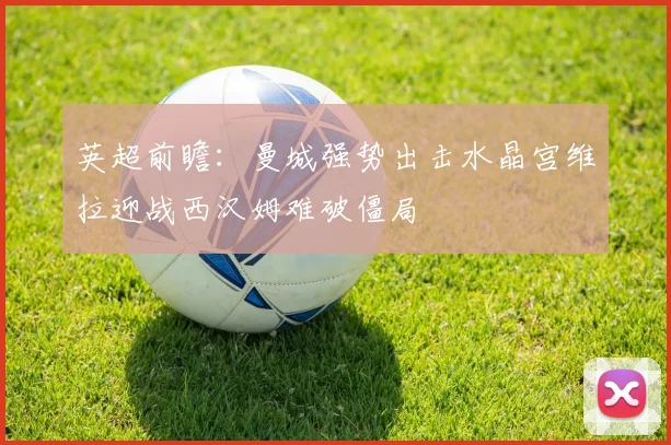 英超前瞻：曼城强势出击水晶宫维拉迎战西汉姆难破僵局
