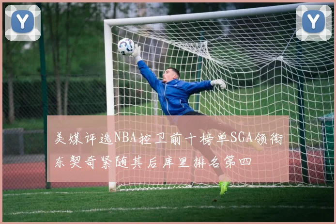 美媒评选NBA控卫前十榜单SGA领衔东契奇紧随其后库里排名第四