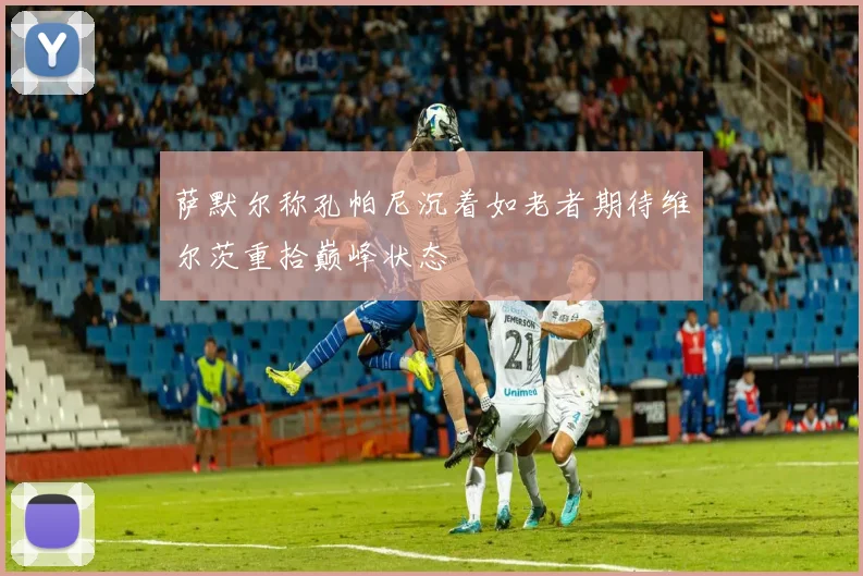 萨默尔称孔帕尼沉着如老者期待维尔茨重拾巅峰状态