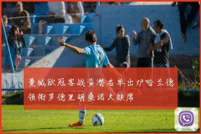 曼城欧冠客战黄潜名单出炉哈兰德领衔罗德里胡桑诺夫缺席