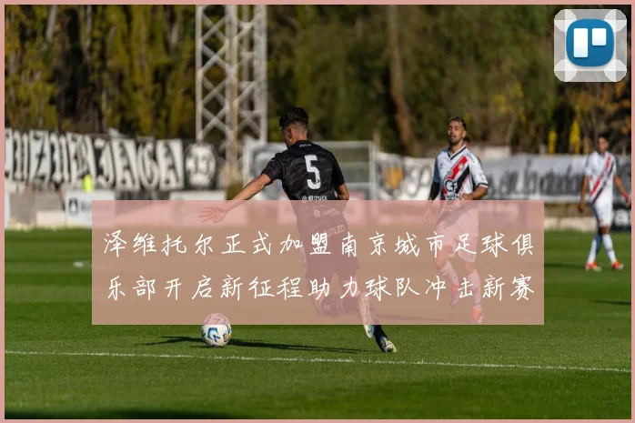 泽维托尔正式加盟南京城市足球俱乐部开启新征程助力球队冲击新赛季