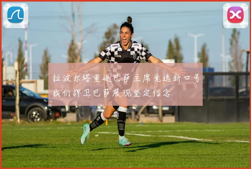 拉波尔塔重返巴萨主席竞选新口号我们捍卫巴萨展现坚定信念