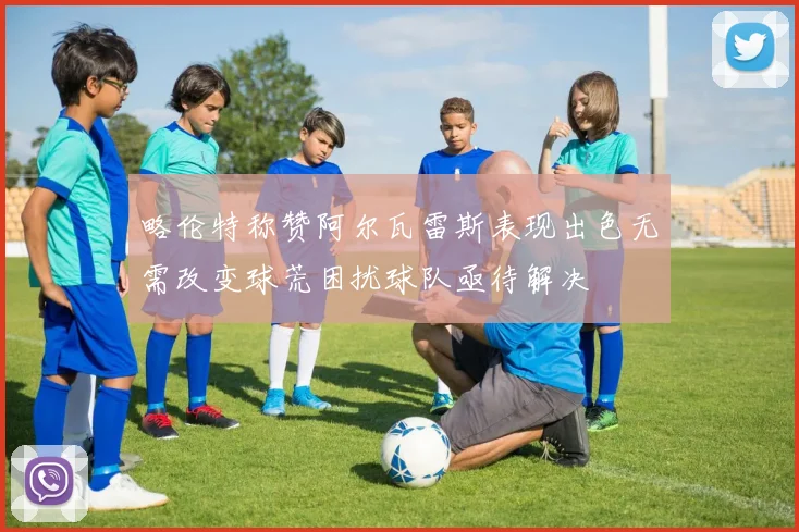略伦特称赞阿尔瓦雷斯表现出色无需改变球荒困扰球队亟待解决