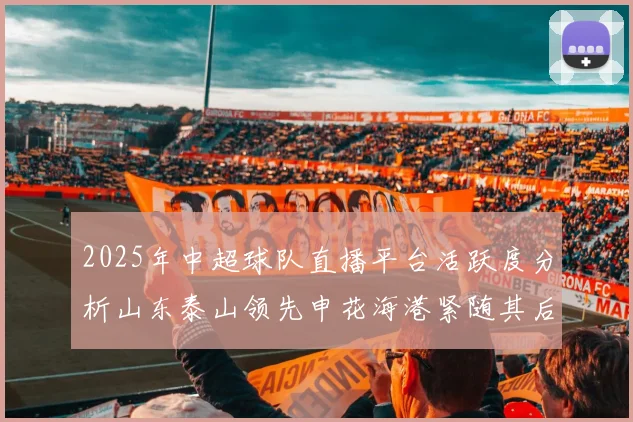 2025年中超球队直播平台活跃度分析山东泰山领先申花海港紧随其后