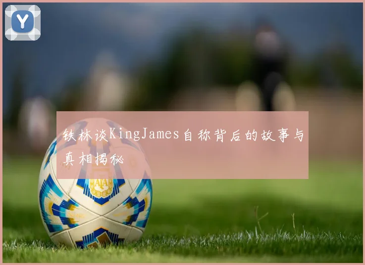 铁林谈KingJames自称背后的故事与真相揭秘