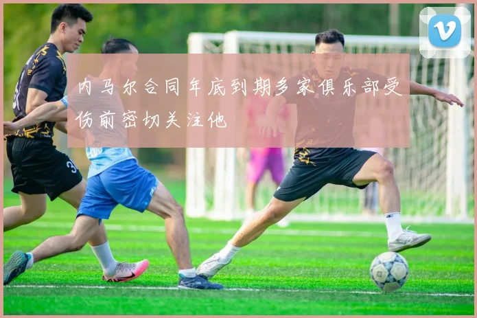 内马尔合同年底到期多家俱乐部受伤前密切关注他