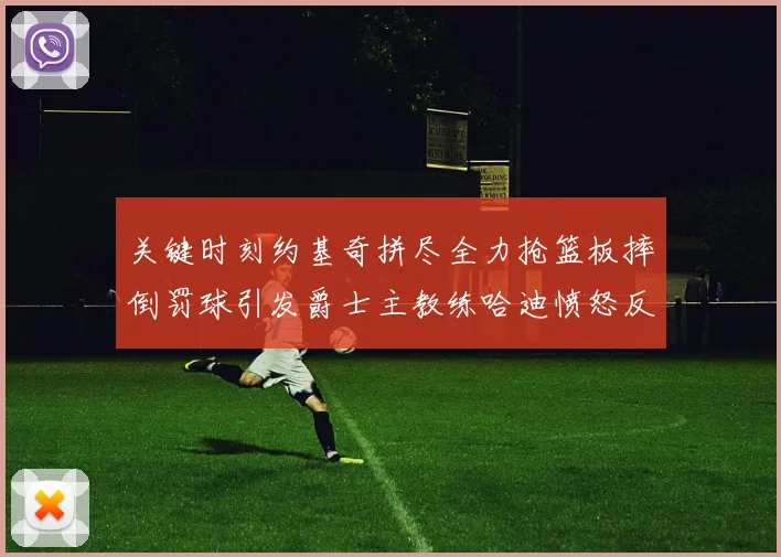 关键时刻约基奇拼尽全力抢篮板摔倒罚球引发爵士主教练哈迪愤怒反应